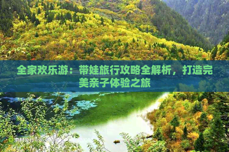 全家欢乐游：带娃旅行攻略全解析打造完美亲子体验之旅(图1)